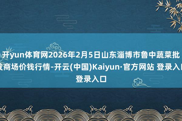 开yun体育网2026年2月5日山东淄博市鲁中蔬菜批发商场价