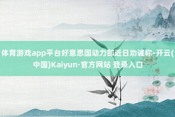 体育游戏app平台好意思国动力部近日劝诫称-开云(中国)Ka