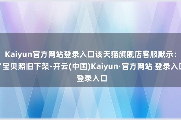 Kaiyun官方网站登录入口该天猫旗舰店客服默示：“宝贝照旧