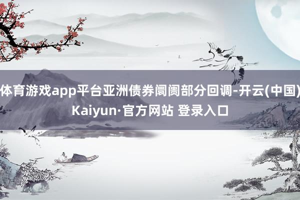 体育游戏app平台亚洲债券阛阓部分回调-开云(中国)Kaiyun·官方网站 登录入口